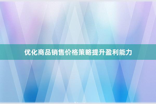 优化商品销售价格策略提升盈利能力